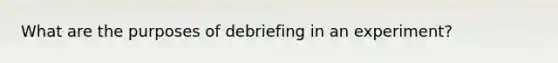 What are the purposes of debriefing in an experiment?