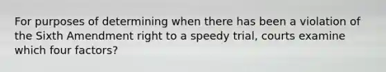 For purposes of determining when there has been a violation of the Sixth Amendment right to a speedy trial, courts examine which four factors?