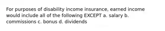 For purposes of disability income insurance, earned income would include all of the following EXCEPT a. salary b. commissions c. bonus d. dividends