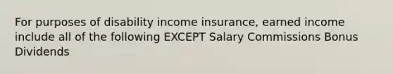 For purposes of disability income insurance, earned income include all of the following EXCEPT Salary Commissions Bonus Dividends