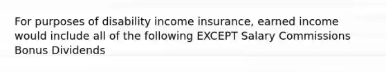 For purposes of disability income insurance, earned income would include all of the following EXCEPT Salary Commissions Bonus Dividends