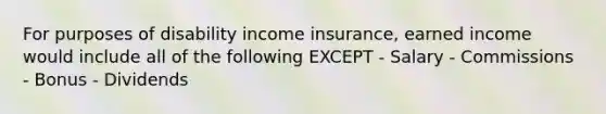 For purposes of disability income insurance, earned income would include all of the following EXCEPT - Salary - Commissions - Bonus - Dividends