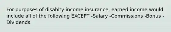 For purposes of disablty income insurance, earned income would include all of the following EXCEPT -Salary -Commissions -Bonus -Dividends