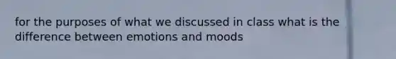 for the purposes of what we discussed in class what is the difference between emotions and moods