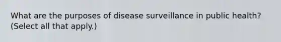 What are the purposes of disease surveillance in public health? (Select all that apply.)