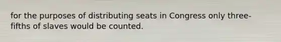 for the purposes of distributing seats in Congress only three-fifths of slaves would be counted.