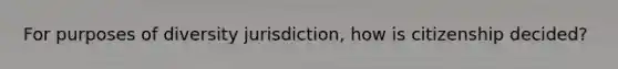 For purposes of diversity jurisdiction, how is citizenship decided?