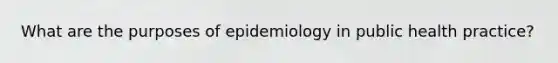 What are the purposes of epidemiology in public health practice?