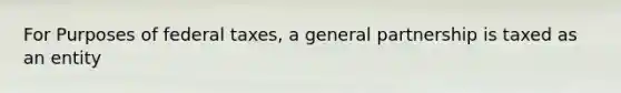 For Purposes of federal taxes, a general partnership is taxed as an entity