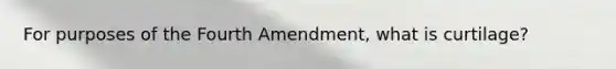 For purposes of the Fourth Amendment, what is curtilage?