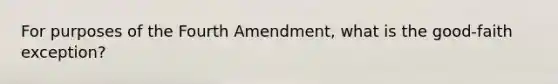 For purposes of the Fourth Amendment, what is the good-faith exception?