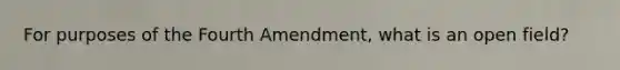 For purposes of the Fourth Amendment, what is an open field?