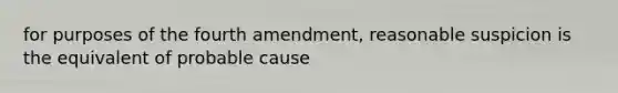 for purposes of the fourth amendment, reasonable suspicion is the equivalent of probable cause