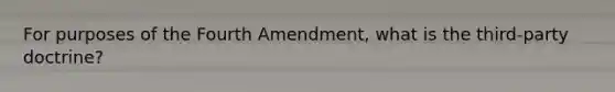 For purposes of the Fourth Amendment, what is the third-party doctrine?