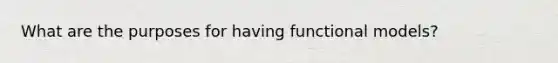 What are the purposes for having functional models?