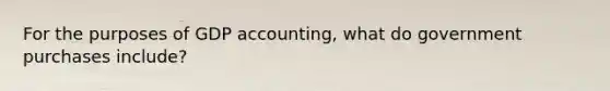 For the purposes of GDP accounting, what do government purchases include?