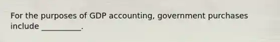 For the purposes of GDP accounting, government purchases include __________.