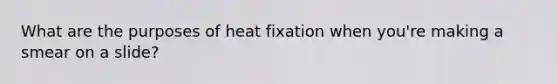 What are the purposes of heat fixation when you're making a smear on a slide?