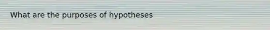 What are the purposes of hypotheses