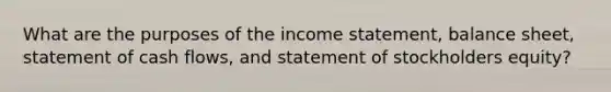 What are the purposes of the income statement, balance sheet, statement of cash flows, and statement of stockholders equity?