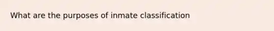 What are the purposes of inmate classification