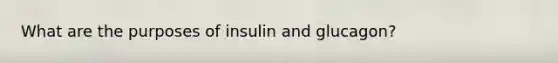 What are the purposes of insulin and glucagon?