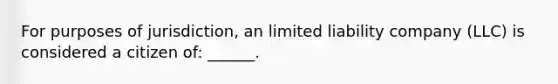 For purposes of jurisdiction, an limited liability company (LLC) is considered a citizen of: ______.