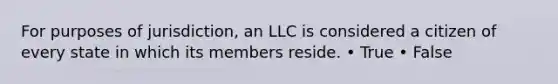 For purposes of jurisdiction, an LLC is considered a citizen of every state in which its members reside. • True • False