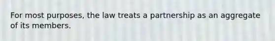 For most purposes, the law treats a partnership as an aggregate of its members.