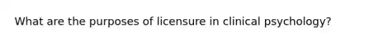What are the purposes of licensure in clinical psychology?