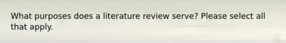 What purposes does a literature review serve? Please select all that apply.