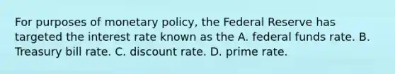 For purposes of monetary policy, the Federal Reserve has targeted the interest rate known as the A. federal funds rate. B. Treasury bill rate. C. discount rate. D. prime rate.