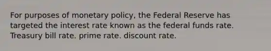 For purposes of monetary policy, the Federal Reserve has targeted the interest rate known as the federal funds rate. Treasury bill rate. prime rate. discount rate.