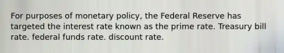 For purposes of monetary policy, the Federal Reserve has targeted the interest rate known as the prime rate. Treasury bill rate. federal funds rate. discount rate.