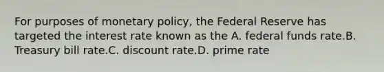 For purposes of monetary policy, the Federal Reserve has targeted the interest rate known as the A. federal funds rate.B. Treasury bill rate.C. discount rate.D. prime rate