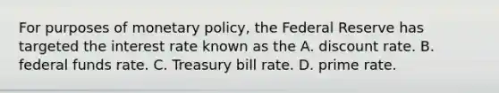 For purposes of monetary​ policy, the Federal Reserve has targeted the interest rate known as the A. discount rate. B. federal funds rate. C. Treasury bill rate. D. prime rate.