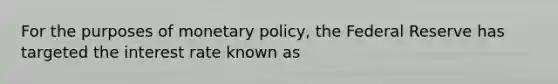 For the purposes of monetary policy, the Federal Reserve has targeted the interest rate known as