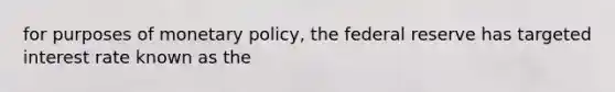 for purposes of monetary policy, the federal reserve has targeted interest rate known as the