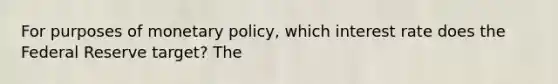 For purposes of monetary policy, which interest rate does the Federal Reserve target? The