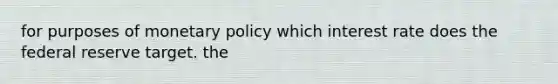 for purposes of monetary policy which interest rate does the federal reserve target. the