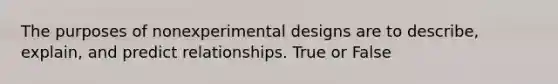 The purposes of nonexperimental designs are to describe, explain, and predict relationships. True or False