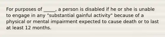 For purposes of _____, a person is disabled if he or she is unable to engage in any "substantial gainful activity" because of a physical or mental impairment expected to cause death or to last at least 12 months.