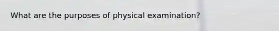 What are the purposes of physical examination?