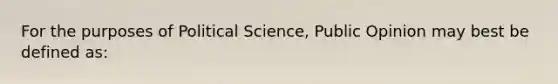 For the purposes of Political Science, Public Opinion may best be defined as: