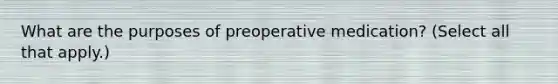 What are the purposes of preoperative medication? (Select all that apply.)