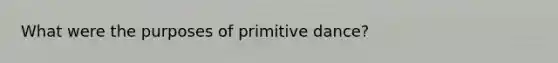 What were the purposes of primitive dance?