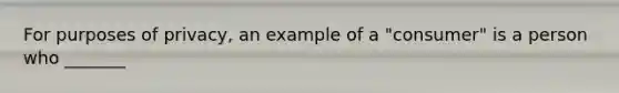 For purposes of privacy, an example of a "consumer" is a person who _______