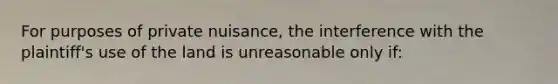 For purposes of private nuisance, the interference with the plaintiff's use of the land is unreasonable only if: