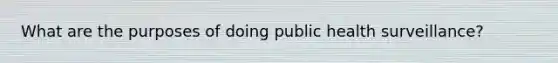 What are the purposes of doing public health surveillance?