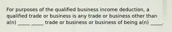 For purposes of the qualified business income deduction, a qualified trade or business is any trade or business other than a(n) _____ _____ trade or business or business of being a(n) _____.